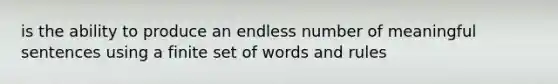 is the ability to produce an endless number of meaningful sentences using a finite set of words and rules