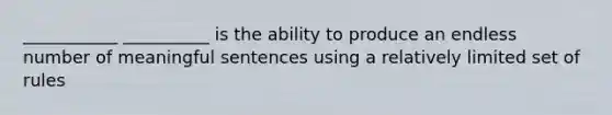 ___________ __________ is the ability to produce an endless number of meaningful sentences using a relatively limited set of rules