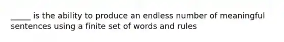 _____ is the ability to produce an endless number of meaningful sentences using a finite set of words and rules