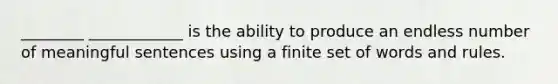 ________ ____________ is the ability to produce an endless number of meaningful sentences using a finite set of words and rules.