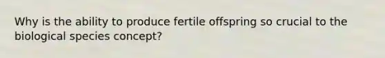 Why is the ability to produce fertile offspring so crucial to the biological species concept?