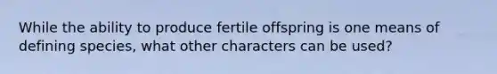 While the ability to produce fertile offspring is one means of defining species, what other characters can be used?