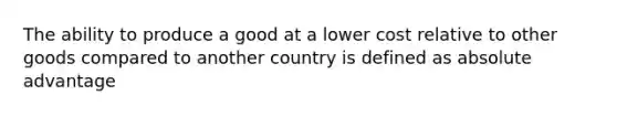 The ability to produce a good at a lower cost relative to other goods compared to another country is defined as absolute advantage