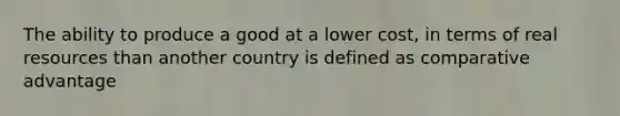 The ability to produce a good at a lower cost, in terms of real resources than another country is defined as comparative advantage