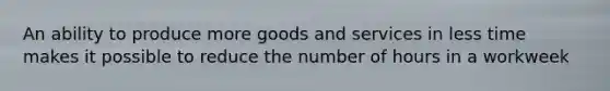 An ability to produce more goods and services in less time makes it possible to reduce the number of hours in a workweek