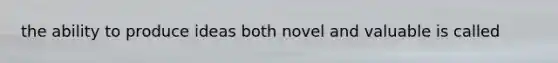 the ability to produce ideas both novel and valuable is called