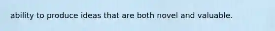ability to produce ideas that are both novel and valuable.