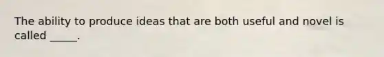 The ability to produce ideas that are both useful and novel is called _____.