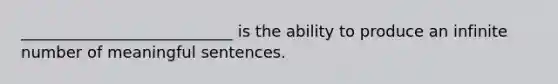 ___________________________ is the ability to produce an infinite number of meaningful sentences.