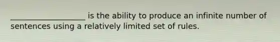 ___________________ is the ability to produce an infinite number of sentences using a relatively limited set of rules.