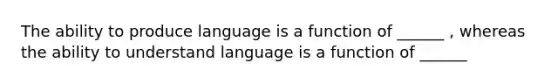 The ability to produce language is a function of ______ , whereas the ability to understand language is a function of ______