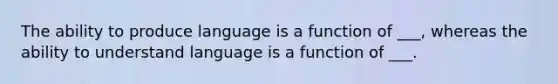 The ability to produce language is a function of ___, whereas the ability to understand language is a function of ___.