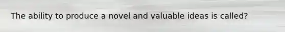 The ability to produce a novel and valuable ideas is called?