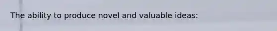 The ability to produce novel and valuable ideas: