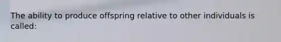 The ability to produce offspring relative to other individuals is called: