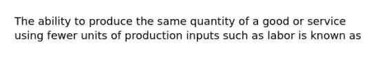 The ability to produce the same quantity of a good or service using fewer units of production inputs such as labor is known as