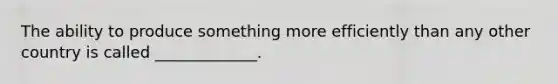 The ability to produce something more efficiently than any other country is called​ _____________.