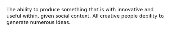 The ability to produce something that is with innovative and useful within, given social context. All creative people debility to generate numerous ideas.