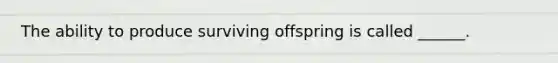 The ability to produce surviving offspring is called ______.