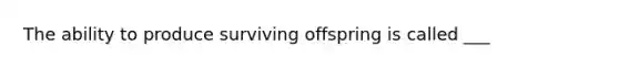 The ability to produce surviving offspring is called ___