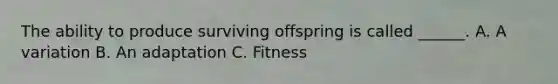 The ability to produce surviving offspring is called ______. A. A variation B. An adaptation C. Fitness