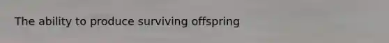 The ability to produce surviving offspring