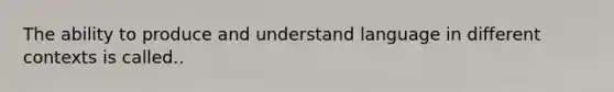 The ability to produce and understand language in different contexts is called..