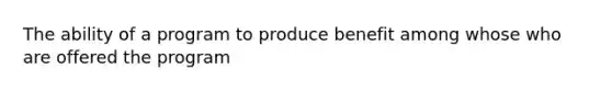 The ability of a program to produce benefit among whose who are offered the program