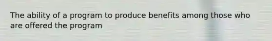 The ability of a program to produce benefits among those who are offered the program