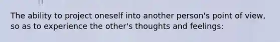 The ability to project oneself into another person's point of view, so as to experience the other's thoughts and feelings: