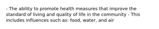 - The ability to promote health measures that improve the standard of living and quality of life in the community - This includes influences such as: food, water, and air