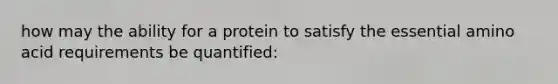 how may the ability for a protein to satisfy the essential amino acid requirements be quantified: