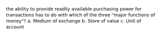 the ability to provide readily available purchasing power for transactions has to do with which of the three "major functions of money"? a. Medium of exchange b. Store of value c. Unit of account