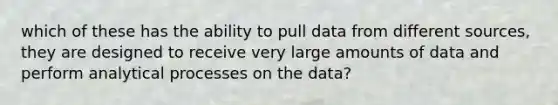 which of these has the ability to pull data from different sources, they are designed to receive very large amounts of data and perform analytical processes on the data?