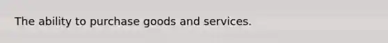 The ability to purchase goods and services.