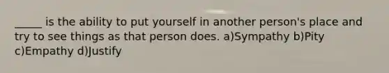 _____ is the ability to put yourself in another person's place and try to see things as that person does. a)Sympathy b)Pity c)Empathy d)Justify