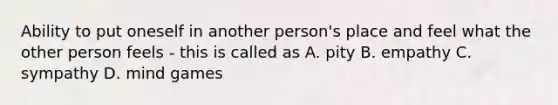 Ability to put oneself in another person's place and feel what the other person feels - this is called as A. pity B. empathy C. sympathy D. mind games