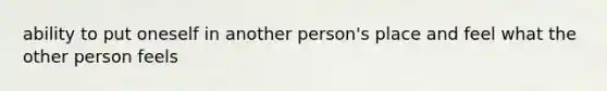 ability to put oneself in another person's place and feel what the other person feels