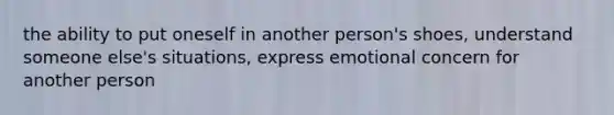 the ability to put oneself in another person's shoes, understand someone else's situations, express emotional concern for another person