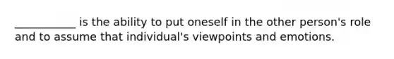 ___________ is the ability to put oneself in the other person's role and to assume that individual's viewpoints and emotions.