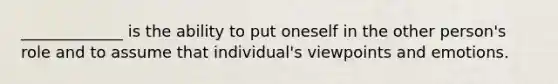 _____________ is the ability to put oneself in the other person's role and to assume that individual's viewpoints and emotions.