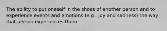 The ability to put oneself in the shoes of another person and to experience events and emotions (e.g., joy and sadness) the way that person experiences them