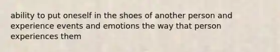 ability to put oneself in the shoes of another person and experience events and emotions the way that person experiences them