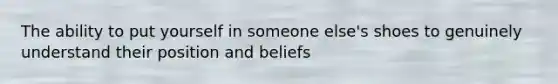 The ability to put yourself in someone else's shoes to genuinely understand their position and beliefs