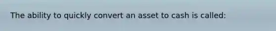 The ability to quickly convert an asset to cash is called: