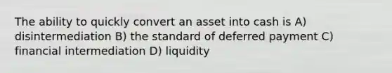 The ability to quickly convert an asset into cash is A) disintermediation B) the standard of deferred payment C) financial intermediation D) liquidity