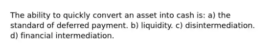 The ability to quickly convert an asset into cash is: a) the standard of deferred payment. b) liquidity. c) disintermediation. d) financial intermediation.