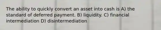 The ability to quickly convert an asset into cash is A) the standard of deferred payment. B) liquidity. C) financial intermediation D) disintermediation