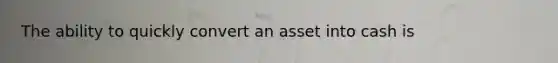 The ability to quickly convert an asset into cash is