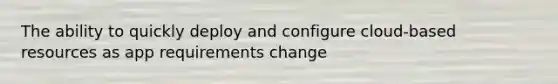 The ability to quickly deploy and configure cloud-based resources as app requirements change